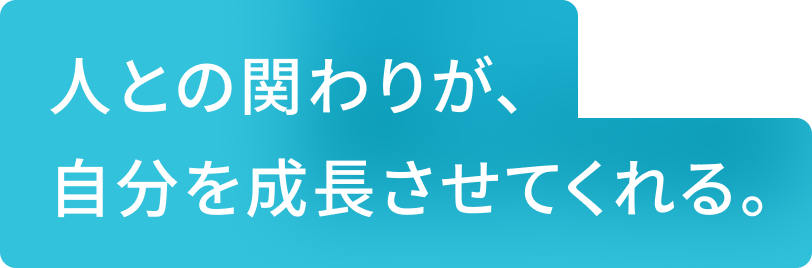 人との関わりが、自分を成長させてくれる。