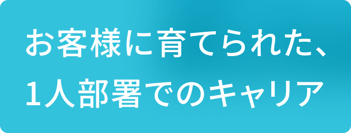 お客様に育てられた、1人部署でのキャリア